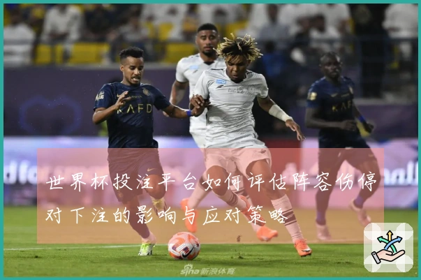 世界杯投注平台如何评估阵容伤停对下注的影响与应对策略