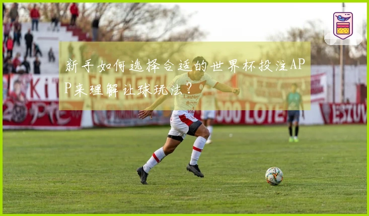新手如何选择合适的世界杯投注APP来理解让球玩法？