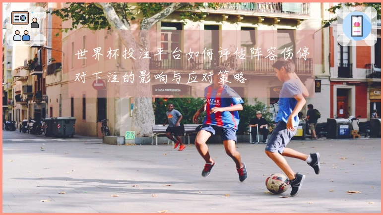 世界杯投注平台如何评估阵容伤停对下注的影响与应对策略