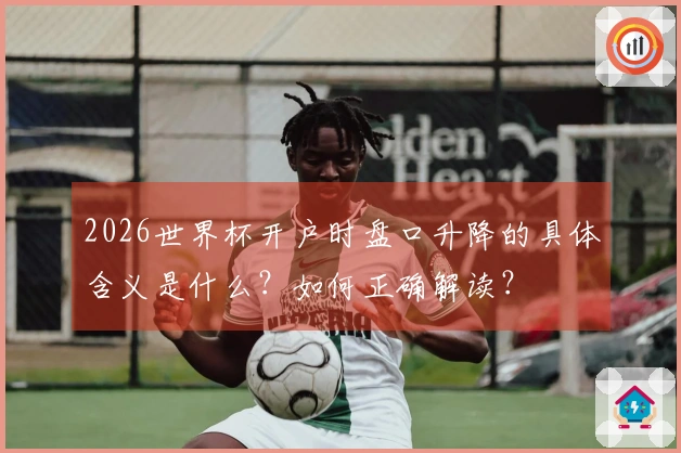 2026世界杯开户时盘口升降的具体含义是什么？如何正确解读？